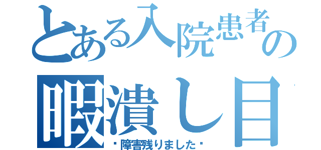 とある入院患者の暇潰し目録（〜障害残りました〜）