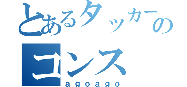 とあるタッカーのコンス（ａｇｏａｇｏ）