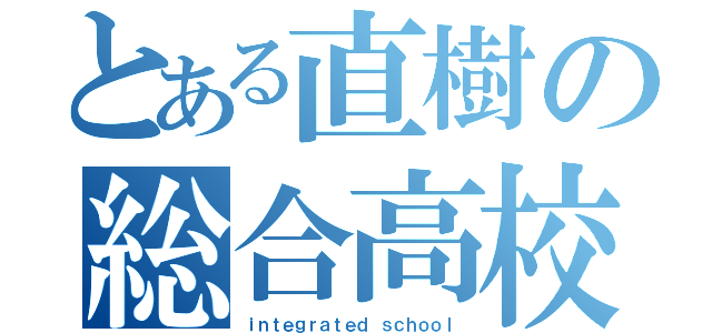 とある直樹の総合高校（ｉｎｔｅｇｒａｔｅｄ ｓｃｈｏｏｌ）