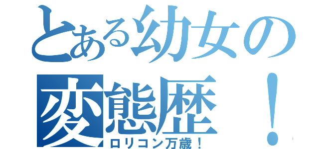 とある幼女の変態歴！！（ロリコン万歳！）