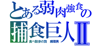 とある弱肉強食の捕食巨人Ⅱ（食べ散歩の贄　騰理男）