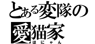 とある変隊の愛猫家（ほにゃん）