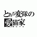 とある変隊の愛猫家（ほにゃん）