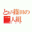 とある篠田の二人組（ＫとＭ）