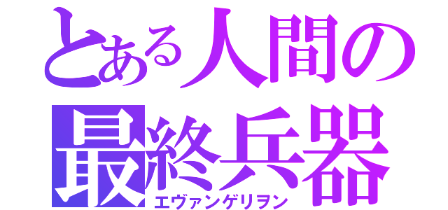 とある人間の最終兵器（エヴァンゲリヲン）