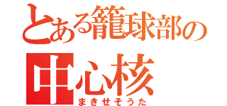 とある籠球部の中心核（まきせそうた）