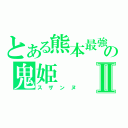 とある熊本最強の鬼姫Ⅱ（スザンヌ）