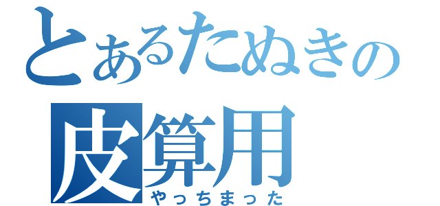 とあるたぬきの皮算用（やっちまった）