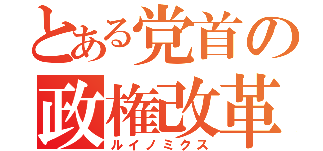 とある党首の政権改革（ルイノミクス）