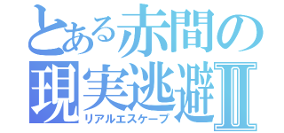 とある赤間の現実逃避Ⅱ（リアルエスケープ）