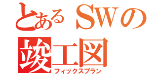 とあるＳＷの竣工図（フィックスプラン）