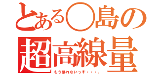 とある〇島の超高線量（もう帰れないっす・・・。）