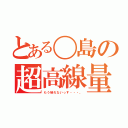 とある〇島の超高線量（もう帰れないっす・・・。）