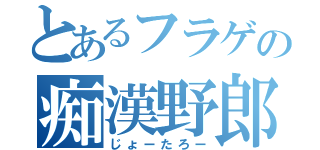 とあるフラゲの痴漢野郎（じょーたろー）