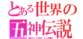 とある世界の五神伝説（選ばれし少年達・ｂｙ球磨川）