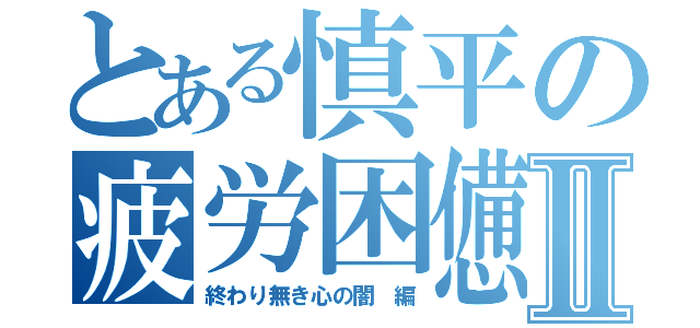 とある慎平の疲労困憊Ⅱ（終わり無き心の闇 編）