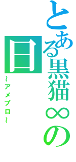 とある黒猫∞の日　　　常（～アメブロ～）
