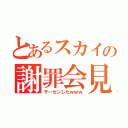 とあるスカイの謝罪会見（サーセンしたｗｗｗ）