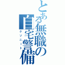 とある無職の自宅警備員（クソニート）