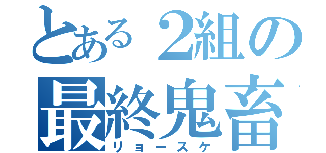 とある２組の最終鬼畜（リョースケ）