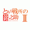 とある戦所の銘之助Ⅱ（ｈｄｏｉｙｖｐｃｅｎｂ）