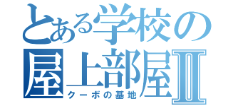 とある学校の屋上部屋Ⅱ（クーボの基地）