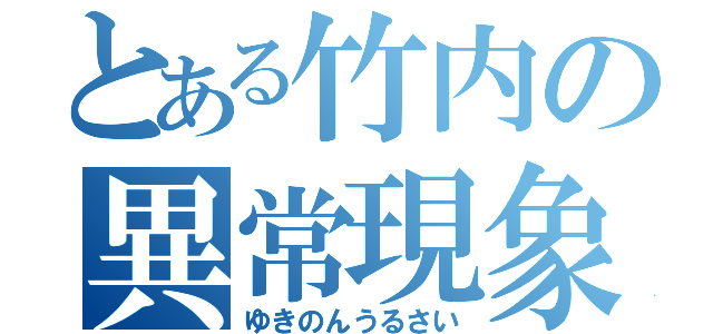 とある竹内の異常現象（ゆきのんうるさい）