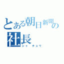 とある朝日新聞社の社長（シャ　チョウ）