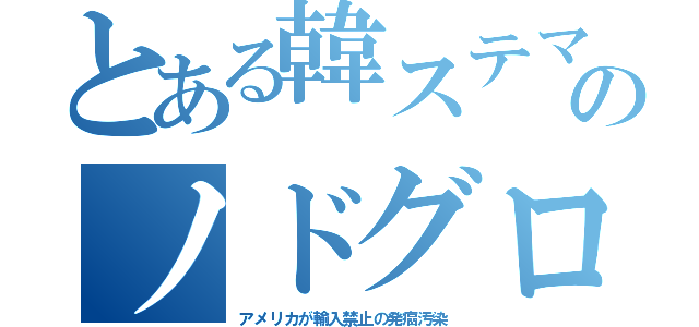 とある韓ステマのノドグロ（アメリカが輸入禁止の発癌汚染）