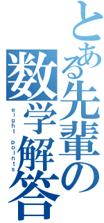 とある先輩の数学解答（ｅｉｇｈｔ ｐｏｉｎｔｓ）