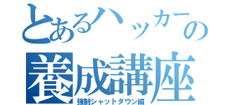 とあるハッカーの養成講座（強制シャットダウン編）