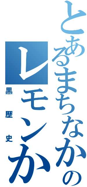 とあるまちなかのレモンかん（黒歴史）