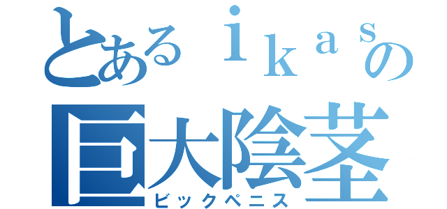 とあるｉｋａｓｕｍｉの巨大陰茎（ビックペニス）