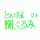 とある緑の着ぐるみ（あき…ガチャピン）