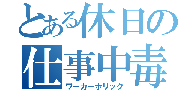 とある休日の仕事中毒（ワーカーホリック）