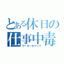 とある休日の仕事中毒（ワーカーホリック）