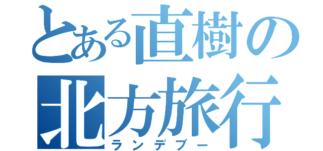 とある直樹の北方旅行（ランデブー）