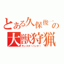 とある久保俊一の大獣狩猟（モンスターハンター）