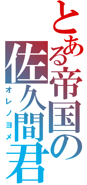 とある帝国の佐久間君（オレノヨメ）