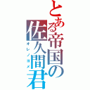 とある帝国の佐久間君（オレノヨメ）