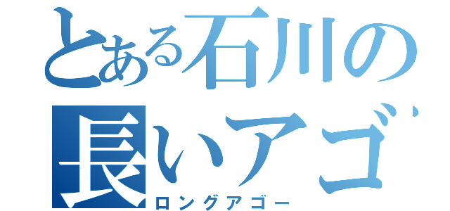 とある石川の長いアゴ（ロングアゴー）