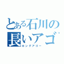 とある石川の長いアゴ（ロングアゴー）