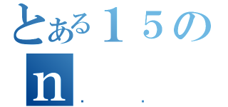 とある１５のｎ（΂킬）