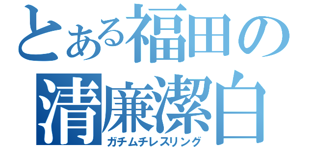 とある福田の清廉潔白（ガチムチレスリング）