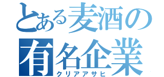 とある麦酒の有名企業（クリアアサヒ）