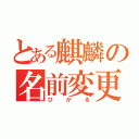 とある麒麟の名前変更（ひかる）