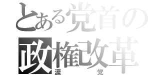 とある党首の政権改革（涙党）