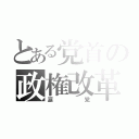 とある党首の政権改革（涙党）