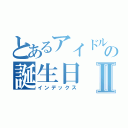 とあるアイドルの誕生日Ⅱ（インデックス）