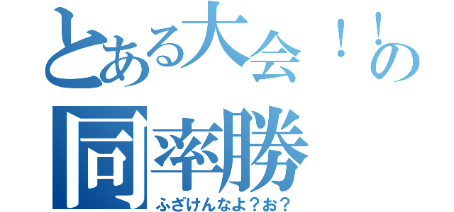 とある大会！！     の同率勝（ふざけんなよ？お？）